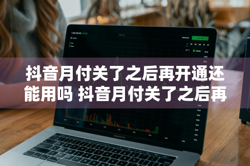 抖音月付关了之后再开通还能用吗 抖音月付关了之后再开通还能用吗安全吗