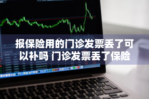 报保险用的门诊发票丢了可以补吗 门诊发票丢了保险公司不给报销怎么办