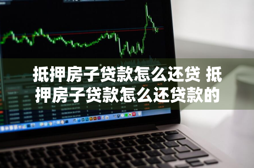 抵押房子贷款怎么还贷 抵押房子贷款怎么还贷款的