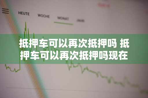 抵押车可以再次抵押吗 抵押车可以再次抵押吗现在