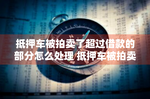 抵押车被拍卖了超过借款的部分怎么处理 抵押车被拍卖了超过借款的部分怎么处理呢