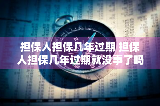 担保人担保几年过期 担保人担保几年过期就没事了吗?