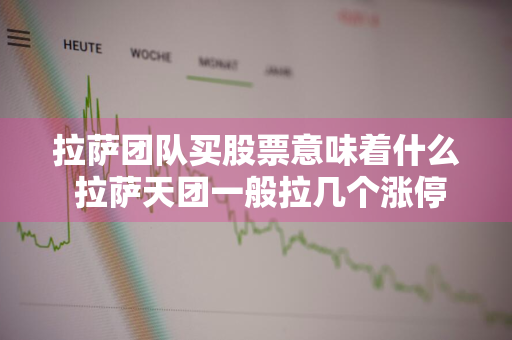 拉萨团队买股票意味着什么 拉萨天团一般拉几个涨停