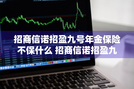 招商信诺招盈九号年金保险不保什么 招商信诺招盈九号年金保险不保什么意思