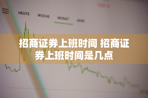 招商证券上班时间 招商证券上班时间是几点