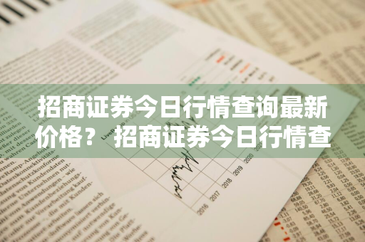 招商证券今日行情查询最新价格？ 招商证券今日行情查询最新价格表