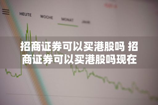 招商证券可以买港股吗 招商证券可以买港股吗现在