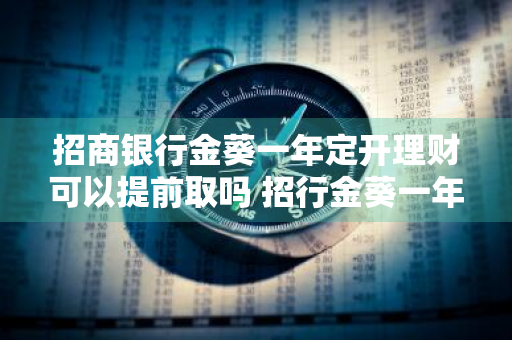 招商银行金葵一年定开理财可以提前取吗 招行金葵一年定开赎回规则