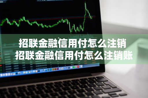 招联金融信用付怎么注销 招联金融信用付怎么注销账号