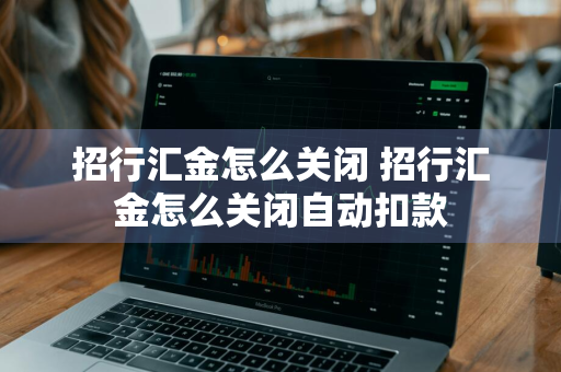 招行汇金怎么关闭 招行汇金怎么关闭自动扣款