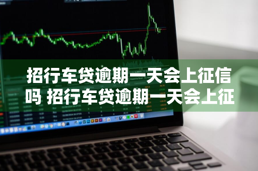 招行车贷逾期一天会上征信吗 招行车贷逾期一天会上征信吗知乎