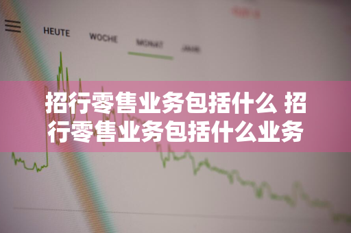 招行零售业务包括什么 招行零售业务包括什么业务