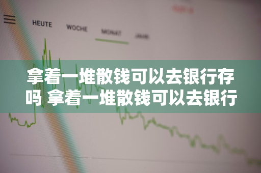 拿着一堆散钱可以去银行存吗 拿着一堆散钱可以去银行存吗安全吗