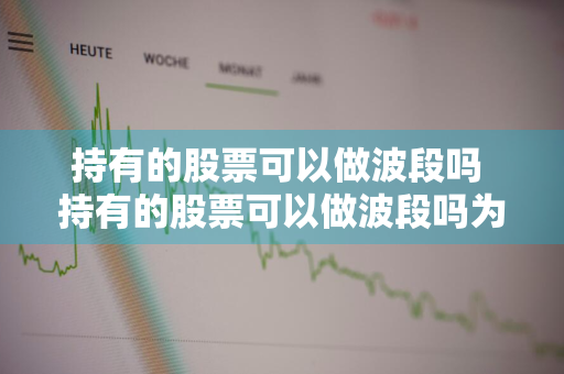 持有的股票可以做波段吗 持有的股票可以做波段吗为什么