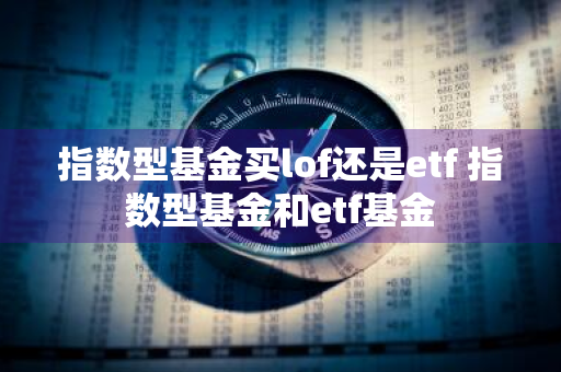 指数型基金买lof还是etf 指数型基金和etf基金