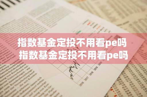 指数基金定投不用看pe吗 指数基金定投不用看pe吗