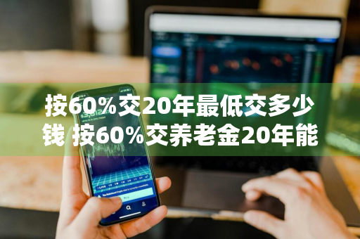 按60%交20年最低交多少钱 按60%交养老金20年能领多少一个月