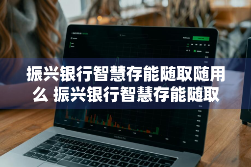 振兴银行智慧存能随取随用么 振兴银行智慧存能随取随用么吗