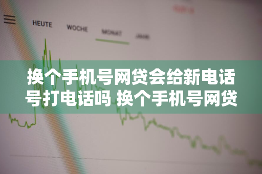 换个手机号网贷会给新电话号打电话吗 换个手机号网贷会给新电话号打电话吗