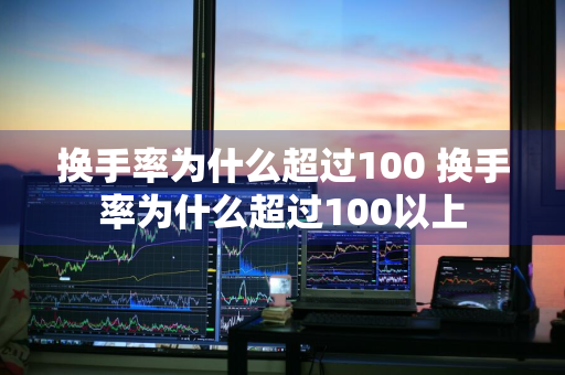 换手率为什么超过100 换手率为什么超过100以上