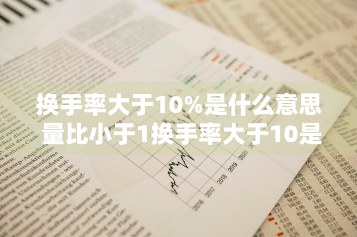 换手率大于10%是什么意思 量比小于1换手率大于10是什么意思