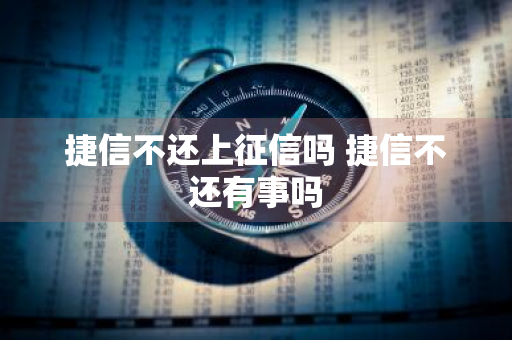 捷信不还上征信吗 捷信不还有事吗