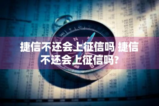 捷信不还会上征信吗 捷信不还会上征信吗?