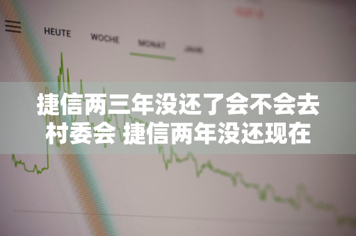 捷信两三年没还了会不会去村委会 捷信两年没还现在要来我家会不会来