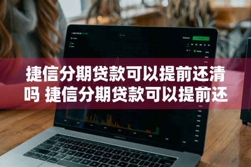 捷信分期贷款可以提前还清吗 捷信分期贷款可以提前还清吗