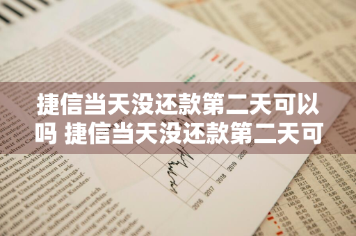 捷信当天没还款第二天可以吗 捷信当天没还款第二天可以吗怎么还