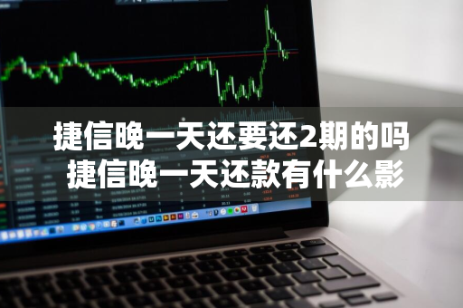 捷信晚一天还要还2期的吗 捷信晚一天还款有什么影响