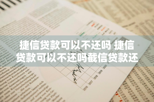 捷信贷款可以不还吗 捷信贷款可以不还吗截信贷款还有公司吗