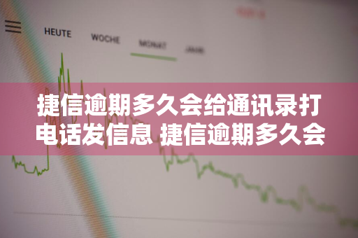 捷信逾期多久会给通讯录打电话发信息 捷信逾期多久会给通讯录打电话发信息给家人