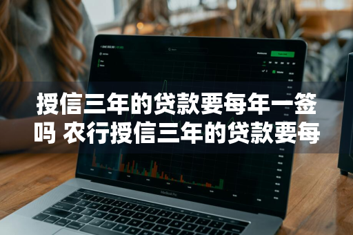 授信三年的贷款要每年一签吗 农行授信三年的贷款要每年一签吗