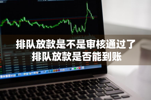 排队放款是不是审核通过了 排队放款是否能到账