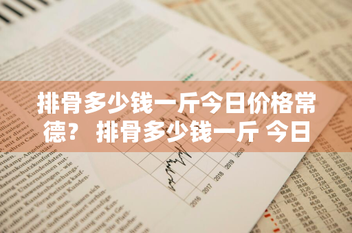 排骨多少钱一斤今日价格常德？ 排骨多少钱一斤 今日