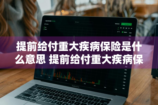 提前给付重大疾病保险是什么意思 提前给付重大疾病保险是什么意思啊