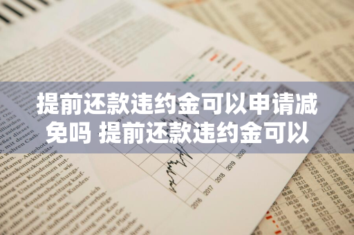 提前还款违约金可以申请减免吗 提前还款违约金可以申请减免吗会对个人有影响么