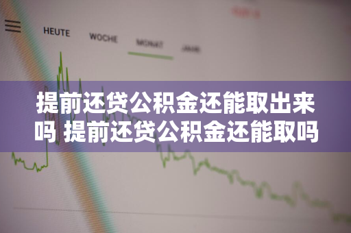 提前还贷公积金还能取出来吗 提前还贷公积金还能取吗?