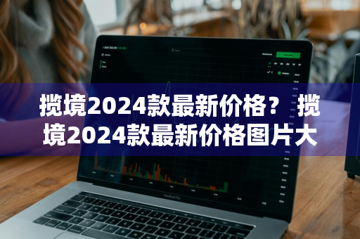 揽境2024款最新价格？ 揽境2024款最新价格图片大全