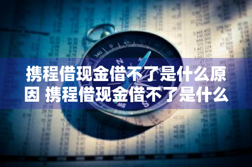 携程借现金借不了是什么原因 携程借现金借不了是什么原因呢