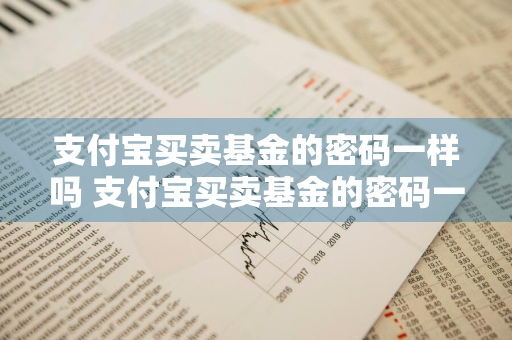 支付宝买卖基金的密码一样吗 支付宝买卖基金的密码一样吗安全吗