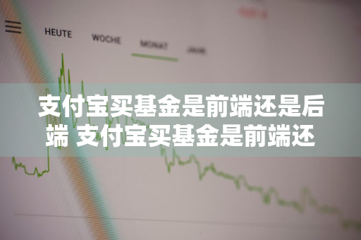 支付宝买基金是前端还是后端 支付宝买基金是前端还是后端好