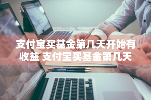 支付宝买基金第几天开始有收益 支付宝买基金第几天开始有收益的