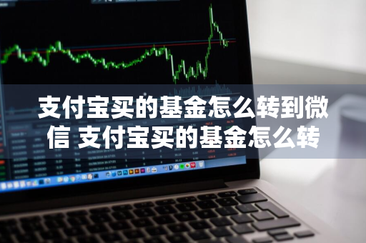 支付宝买的基金怎么转到微信 支付宝买的基金怎么转到微信里