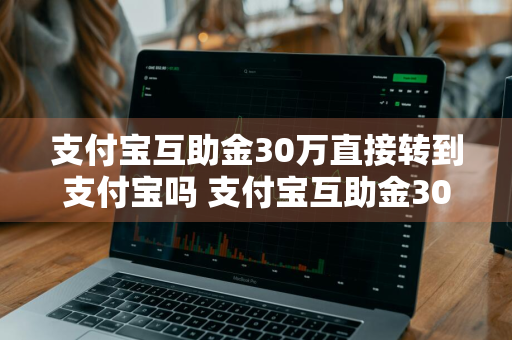 支付宝互助金30万直接转到支付宝吗 支付宝互助金30万直接转到支付宝吗安全吗