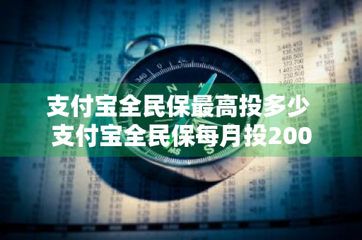 支付宝全民保最高投多少 支付宝全民保每月投200