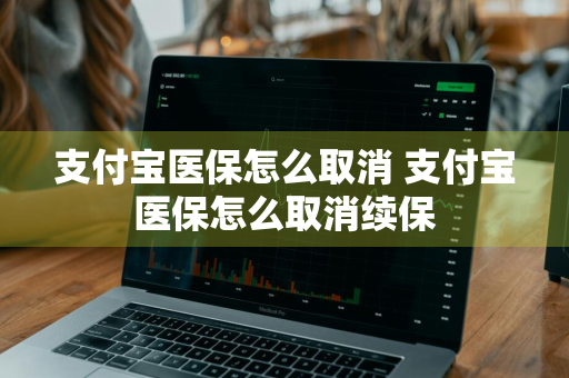 支付宝医保怎么取消 支付宝医保怎么取消续保