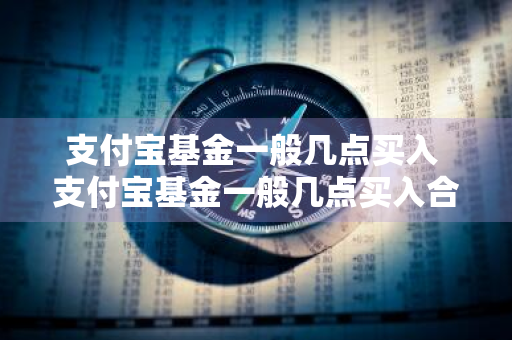 支付宝基金一般几点买入 支付宝基金一般几点买入合适