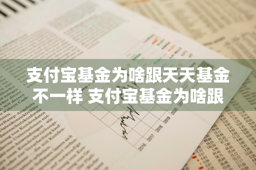 支付宝基金为啥跟天天基金不一样 支付宝基金为啥跟天天基金不一样呢